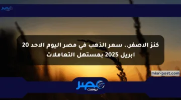 كنز الأصفر.. سعر الذهب في مصر اليوم الأحد 20 أبريل 2025 بمستهل التعاملات